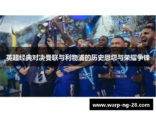 英超经典对决曼联与利物浦的历史恩怨与荣耀争锋 英超经典对决曼联与利物浦的历史恩怨与荣耀争锋