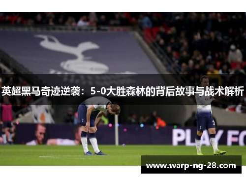 英超黑马奇迹逆袭:5-0大胜森林的背后故事与战术解析 英超黑马奇迹逆袭:5-0大胜森林的背后故事与战术解析