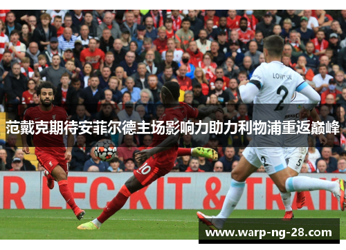 范戴克期待安菲尔德主场影响力助力利物浦重返巅峰 范戴克期待安菲尔德主场影响力助力利物浦重返巅峰