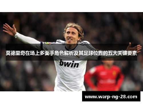 莫德里奇在场上多面手角色解析及其足球位置的五大关键要素 莫德里奇在场上多面手角色解析及其足球位置的五大关键要素