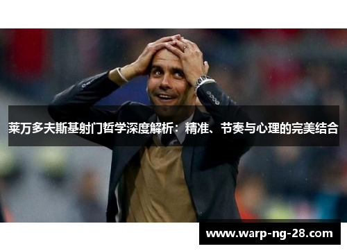 莱万多夫斯基射门哲学深度解析:精准、节奏与心理的完美结合 莱万多夫斯基射门哲学深度解析:精准、节奏与心理的完美结合