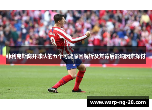 菲利克斯离开球队的五个可能原因解析及其背后影响因素探讨 菲利克斯离开球队的五个可能原因解析及其背后影响因素探讨