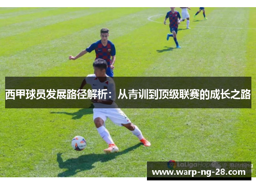 西甲球员发展路径解析:从青训到顶级联赛的成长之路 西甲球员发展路径解析:从青训到顶级联赛的成长之路