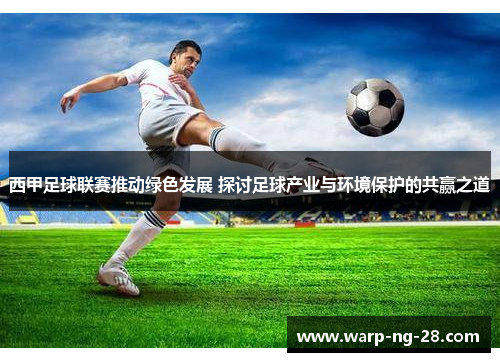 西甲足球联赛推动绿色发展 探讨足球产业与环境保护的共赢之道 西甲足球联赛推动绿色发展 探讨足球产业与环境保护的共赢之道