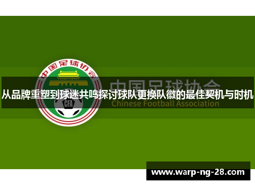 从品牌重塑到球迷共鸣探讨球队更换队徽的最佳契机与时机 从品牌重塑到球迷共鸣探讨球队更换队徽的最佳契机与时机