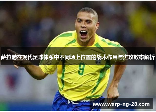 萨拉赫在现代足球体系中不同场上位置的战术作用与进攻效率解析