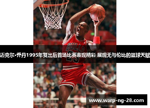 迈克尔·乔丹1995年复出后首场比赛表现精彩 展现无与伦比的篮球天赋