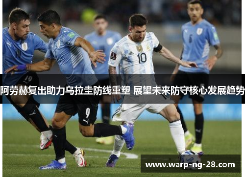 阿劳赫复出助力乌拉圭防线重塑 展望未来防守核心发展趋势