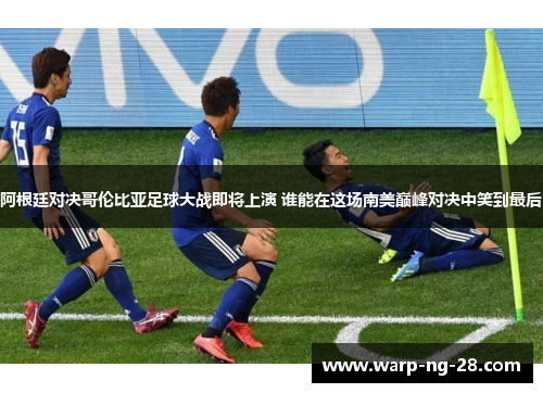 阿根廷对决哥伦比亚足球大战即将上演 谁能在这场南美巅峰对决中笑到最后