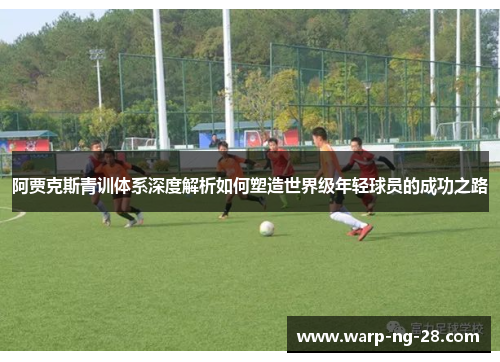 阿贾克斯青训体系深度解析如何塑造世界级年轻球员的成功之路 阿贾克斯青训体系深度解析如何塑造世界级年轻球员的成功之路