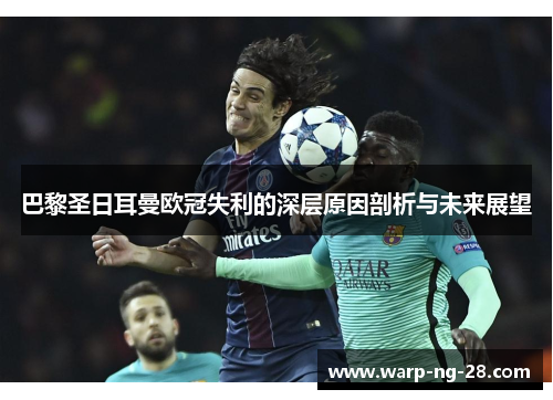 巴黎圣日耳曼欧冠失利的深层原因剖析与未来展望 巴黎圣日耳曼欧冠失利的深层原因剖析与未来展望