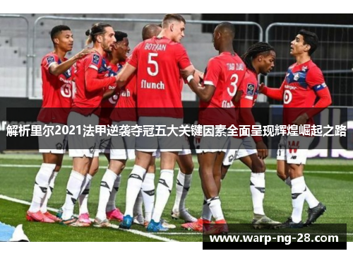 解析里尔2021法甲逆袭夺冠五大关键因素全面呈现辉煌崛起之路 解析里尔2021法甲逆袭夺冠五大关键因素全面呈现辉煌崛起之路