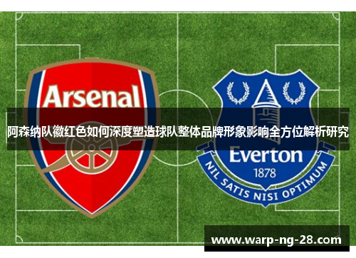 阿森纳队徽红色如何深度塑造球队整体品牌形象影响全方位解析研究 阿森纳队徽红色如何深度塑造球队整体品牌形象影响全方位解析研究