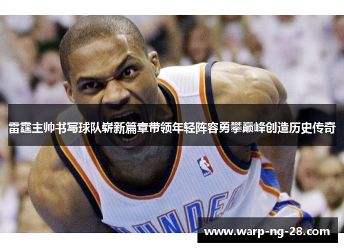 雷霆主帅书写球队崭新篇章带领年轻阵容勇攀巅峰创造历史传奇 雷霆主帅书写球队崭新篇章带领年轻阵容勇攀巅峰创造历史传奇