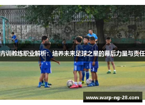 青训教练职业解析：培养未来足球之星的幕后力量与责任