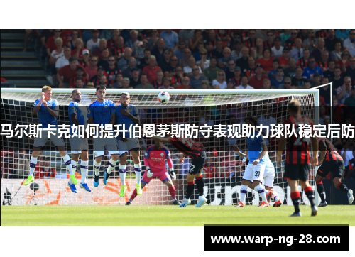 马尔斯卡克如何提升伯恩茅斯防守表现助力球队稳定后防 马尔斯卡克如何提升伯恩茅斯防守表现助力球队稳定后防