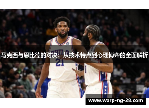 马克西与恩比德的对决：从技术特点到心理博弈的全面解析
