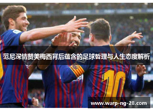 范尼深情赞美梅西背后蕴含的足球哲理与人生态度解析