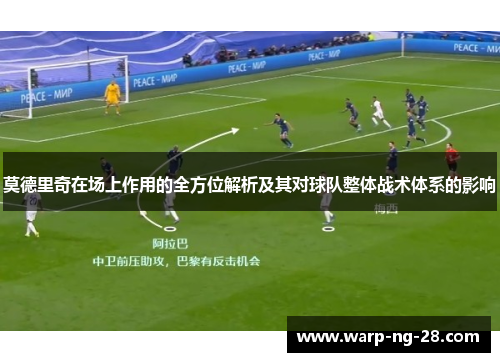 莫德里奇在场上作用的全方位解析及其对球队整体战术体系的影响 莫德里奇在场上作用的全方位解析及其对球队整体战术体系的影响