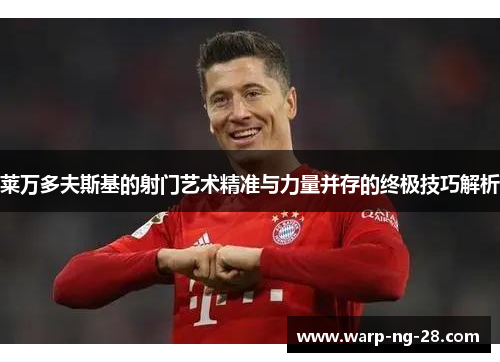 莱万多夫斯基的射门艺术精准与力量并存的终极技巧解析