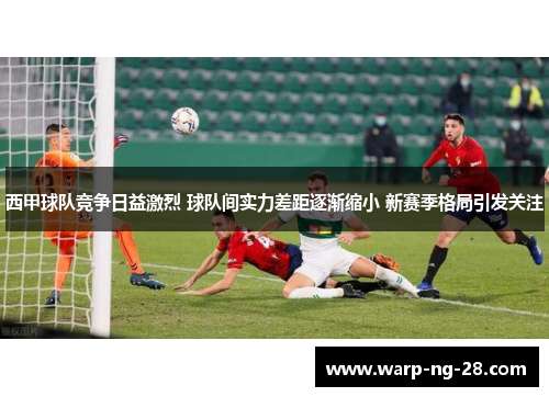 西甲球队竞争日益激烈 球队间实力差距逐渐缩小 新赛季格局引发关注