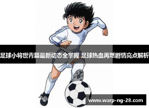 足球小将世青篇最新动态全掌握 足球热血再燃剧情亮点解析