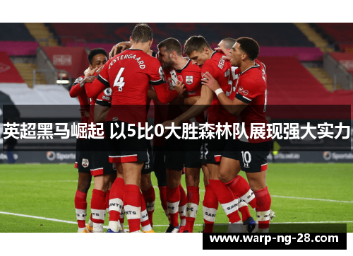 英超黑马崛起 以5比0大胜森林队展现强大实力 英超黑马崛起 以5比0大胜森林队展现强大实力