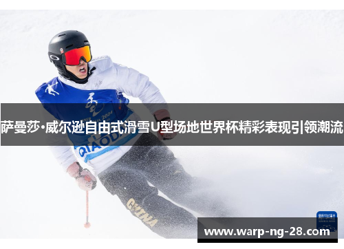萨曼莎·威尔逊自由式滑雪U型场地世界杯精彩表现引领潮流