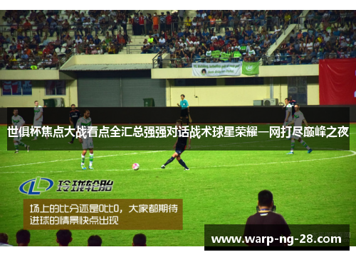 世俱杯焦点大战看点全汇总强强对话战术球星荣耀一网打尽巅峰之夜