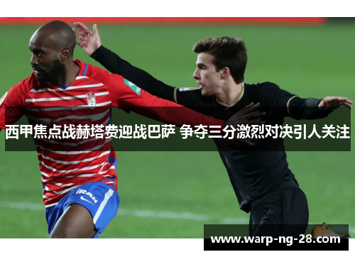 西甲焦点战赫塔费迎战巴萨 争夺三分激烈对决引人关注