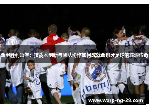 西甲胜利哲学:技战术创新与团队协作如何成就西班牙足球的辉煌传奇 西甲胜利哲学:技战术创新与团队协作如何成就西班牙足球的辉煌传奇