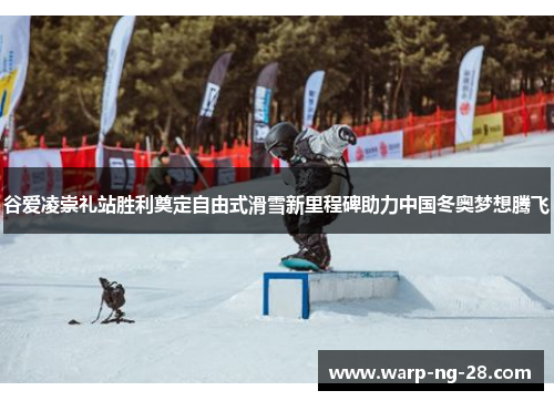 谷爱凌崇礼站胜利奠定自由式滑雪新里程碑助力中国冬奥梦想腾飞 谷爱凌崇礼站胜利奠定自由式滑雪新里程碑助力中国冬奥梦想腾飞