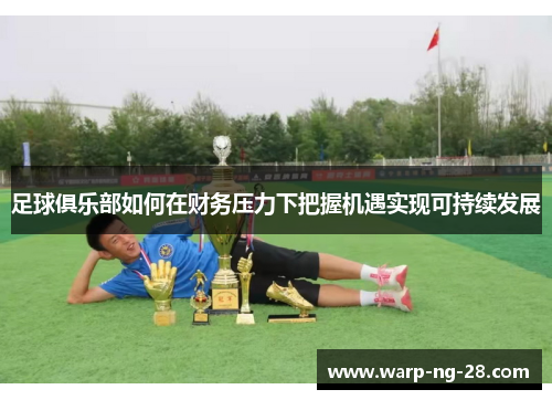 足球俱乐部如何在财务压力下把握机遇实现可持续发展 足球俱乐部如何在财务压力下把握机遇实现可持续发展