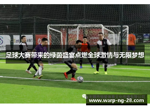 足球大赛带来的绿茵盛宴点燃全球激情与无限梦想 足球大赛带来的绿茵盛宴点燃全球激情与无限梦想