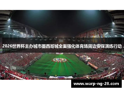 2026世界杯主办城市墨西哥城全面强化体育场周边安保演练行动 2026世界杯主办城市墨西哥城全面强化体育场周边安保演练行动