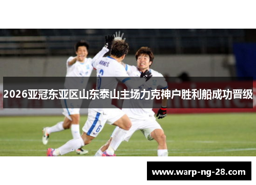 2026亚冠东亚区山东泰山主场力克神户胜利船成功晋级 2026亚冠东亚区山东泰山主场力克神户胜利船成功晋级