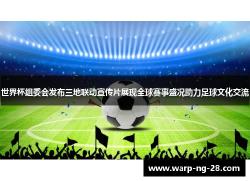 世界杯组委会发布三地联动宣传片展现全球赛事盛况助力足球文化交流 世界杯组委会发布三地联动宣传片展现全球赛事盛况助力足球文化交流
