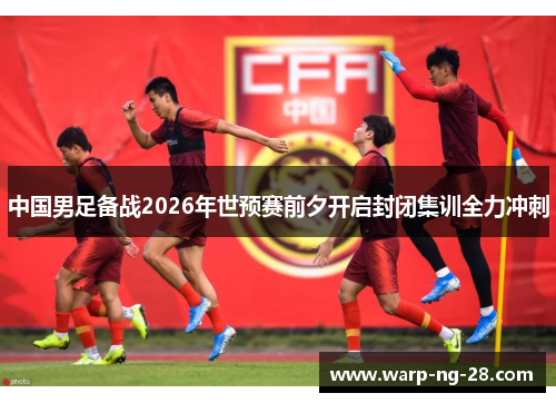 中国男足备战2026年世预赛前夕开启封闭集训全力冲刺 中国男足备战2026年世预赛前夕开启封闭集训全力冲刺
