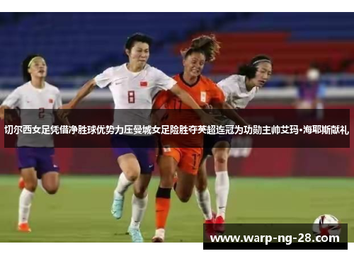 切尔西女足凭借净胜球优势力压曼城女足险胜夺英超连冠为功勋主帅艾玛·海耶斯献礼 切尔西女足凭借净胜球优势力压曼城女足险胜夺英超连冠为功勋主帅艾玛·海耶斯献礼