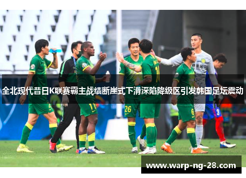 全北现代昔日K联赛霸主战绩断崖式下滑深陷降级区引发韩国足坛震动 全北现代昔日K联赛霸主战绩断崖式下滑深陷降级区引发韩国足坛震动