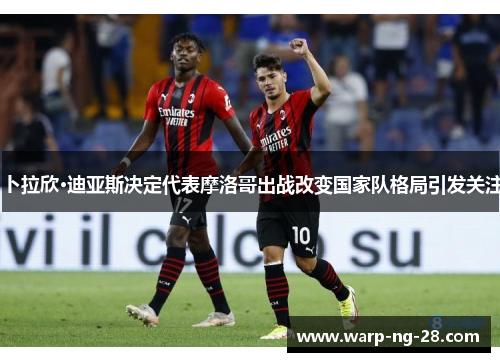 卜拉欣·迪亚斯决定代表摩洛哥出战改变国家队格局引发关注 卜拉欣·迪亚斯决定代表摩洛哥出战改变国家队格局引发关注