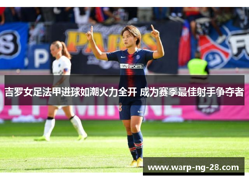 吉罗女足法甲进球如潮火力全开 成为赛季最佳射手争夺者 吉罗女足法甲进球如潮火力全开 成为赛季最佳射手争夺者