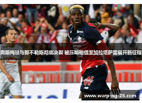 奥斯梅恩与那不勒斯彻底决裂 被压哨租借至加拉塔萨雷展开新征程 奥斯梅恩与那不勒斯彻底决裂 被压哨租借至加拉塔萨雷展开新征程