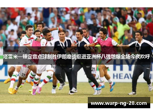 塔雷米一锤定音点球制胜伊朗鏖战挺进亚洲杯八强燃爆全场今夜欢呼 塔雷米一锤定音点球制胜伊朗鏖战挺进亚洲杯八强燃爆全场今夜欢呼