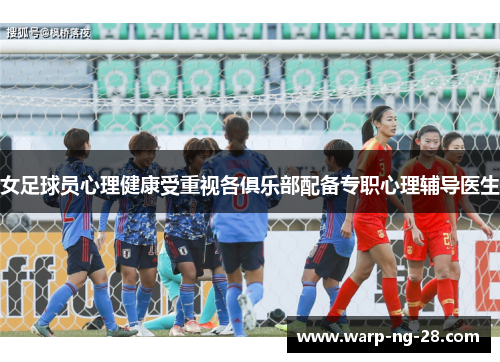 女足球员心理健康受重视各俱乐部配备专职心理辅导医生 女足球员心理健康受重视各俱乐部配备专职心理辅导医生