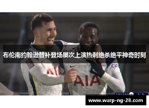 布伦南约翰逊替补登场屡次上演热刺绝杀绝平神奇时刻