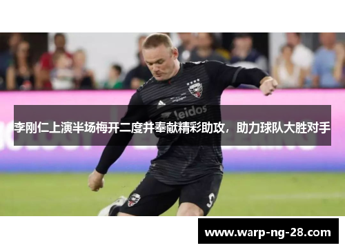 李刚仁上演半场梅开二度并奉献精彩助攻，助力球队大胜对手