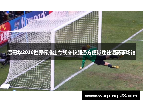 温哥华2026世界杯推出专线穿梭服务方便球迷往返赛事场馆