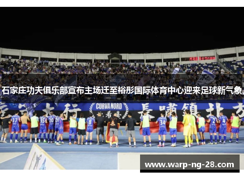 石家庄功夫俱乐部宣布主场迁至裕彤国际体育中心迎来足球新气象