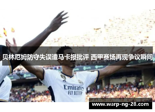 贝林厄姆防守失误遭马卡报批评 西甲赛场再现争议瞬间